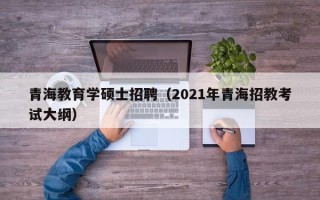 青海教育学硕士招聘（2021年青海招教考试大纲）