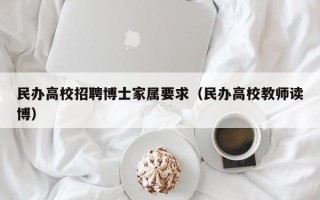 民办高校招聘博士家属要求（民办高校教师读博）