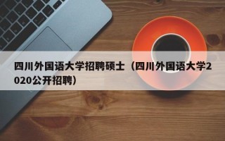 四川外国语大学招聘硕士（四川外国语大学2020公开招聘）