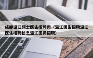 成都温江硕士医生招聘网（温江医生招聘温江医生招聘信息温江医师招聘）