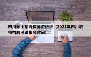 四川硕士招聘教师资格证（2021年四川教师招聘考试报名时间）