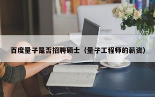 百度量子是否招聘硕士（量子工程师的薪资）