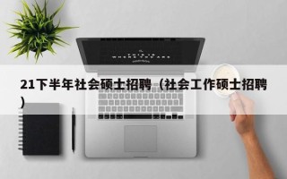 21下半年社会硕士招聘（社会工作硕士招聘）