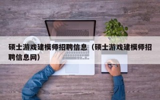 硕士游戏建模师招聘信息（硕士游戏建模师招聘信息网）
