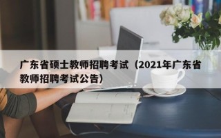 广东省硕士教师招聘考试（2021年广东省教师招聘考试公告）