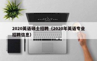 2020英语硕士招聘（2020年英语专业招聘信息）