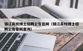 镇江高校博士招聘公告官网（镇江高校博士招聘公告官网查询）