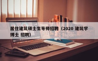 居住建筑硕士生导师招聘（2020 建筑学博士 招聘）