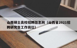 山西硕士高校招聘信息网（山西省2021招聘研究生工作岗位）