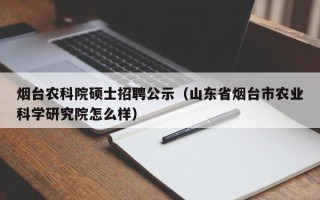 烟台农科院硕士招聘公示（山东省烟台市农业科学研究院怎么样）