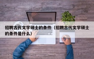 招聘古代文学硕士的条件（招聘古代文学硕士的条件是什么）