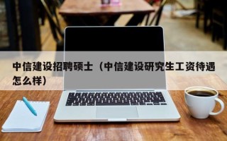 中信建设招聘硕士（中信建设研究生工资待遇怎么样）