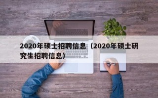 2020年硕士招聘信息（2020年硕士研究生招聘信息）