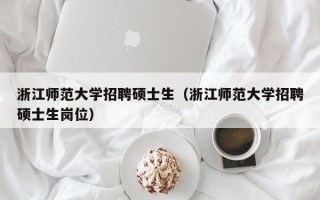 浙江师范大学招聘硕士生（浙江师范大学招聘硕士生岗位）