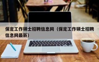 保定工作硕士招聘信息网（保定工作硕士招聘信息网最新）