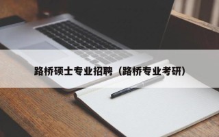 路桥硕士专业招聘（路桥专业考研）