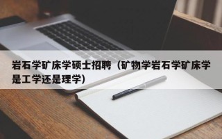 岩石学矿床学硕士招聘（矿物学岩石学矿床学是工学还是理学）