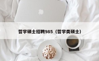 哲学硕士招聘985（哲学类硕士）