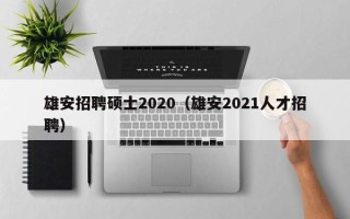 雄安招聘硕士2020（雄安2021人才招聘）