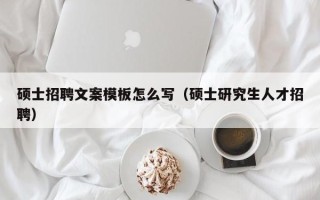 硕士招聘文案模板怎么写（硕士研究生人才招聘）