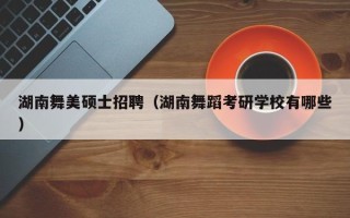 湖南舞美硕士招聘（湖南舞蹈考研学校有哪些）