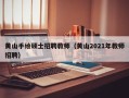 黄山手绘硕士招聘教师（黄山2021年教师招聘）