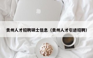 贵州人才招聘硕士信息（贵州人才引进招聘）
