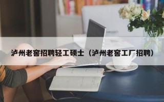 泸州老窖招聘轻工硕士（泸州老窖工厂招聘）