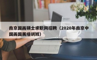 南京国画硕士求职网招聘（2020年南京中国画国展培训班）