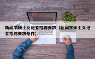 新闻学硕士女记者招聘要求（新闻学硕士女记者招聘要求条件）