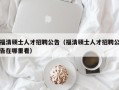 福清硕士人才招聘公告（福清硕士人才招聘公告在哪里看）