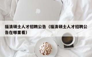 福清硕士人才招聘公告（福清硕士人才招聘公告在哪里看）