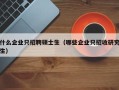 什么企业只招聘硕士生（哪些企业只招收研究生）