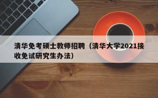 清华免考硕士教师招聘（清华大学2021接收免试研究生办法）