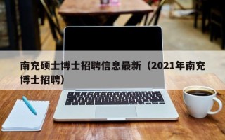 南充硕士博士招聘信息最新（2021年南充博士招聘）