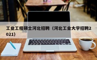 工业工程硕士河北招聘（河北工业大学招聘2021）
