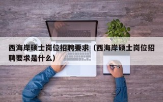 西海岸硕士岗位招聘要求（西海岸硕士岗位招聘要求是什么）