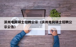 滨州电网硕士招聘公示（滨州电网硕士招聘公示公告）