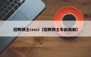 招聘硕士cssci（招聘硕士年龄限制）