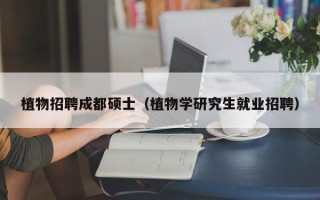 植物招聘成都硕士（植物学研究生就业招聘）