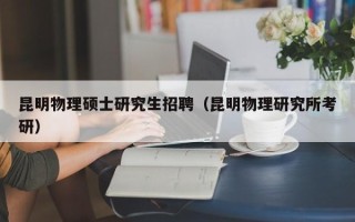 昆明物理硕士研究生招聘（昆明物理研究所考研）