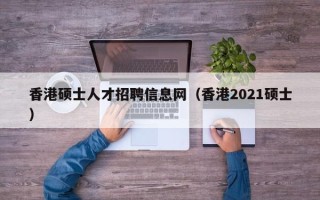 香港硕士人才招聘信息网（香港2021硕士）