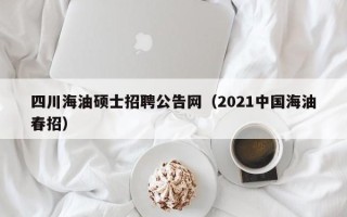 四川海油硕士招聘公告网（2021中国海油春招）
