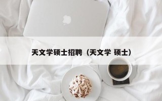 天文学硕士招聘（天文学 硕士）