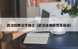 武汉招聘法学硕士（武汉法硕研究生培训）