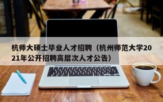 杭师大硕士毕业人才招聘（杭州师范大学2021年公开招聘高层次人才公告）
