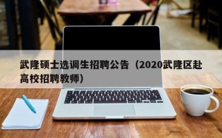 武隆硕士选调生招聘公告（2020武隆区赴高校招聘教师）