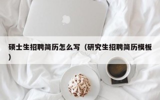 硕士生招聘简历怎么写（研究生招聘简历模板）