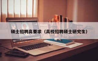 硕士招聘高要求（高校招聘硕士研究生）