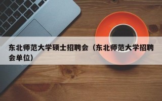 东北师范大学硕士招聘会（东北师范大学招聘会单位）